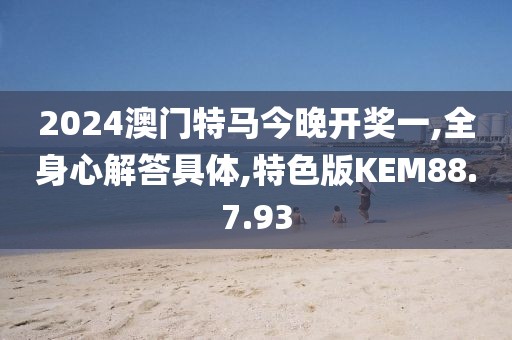 2024澳门特马今晚开奖一,全身心解答具体,特色版KEM88.7.93