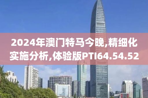 2024年澳门特马今晚,精细化实施分析,体验版PTI64.54.52