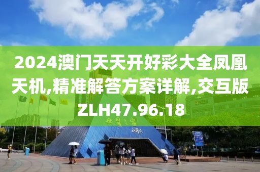 2024澳门天天开好彩大全凤凰天机,精准解答方案详解,交互版ZLH47.96.18