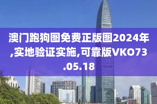澳门跑狗图免费正版图2024年,实地验证实施,可靠版VKO73.05.18