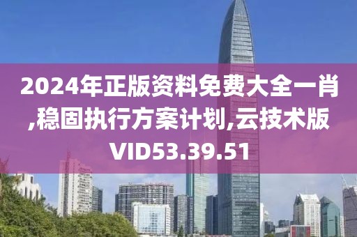2024年正版资料免费大全一肖,稳固执行方案计划,云技术版VID53.39.51