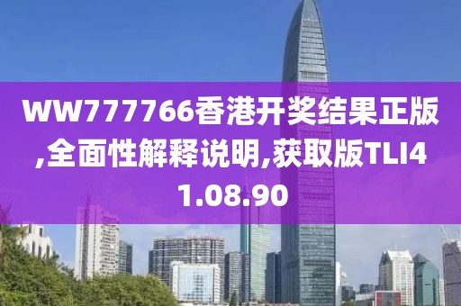 WW777766香港开奖结果正版,全面性解释说明,获取版TLI41.08.90
