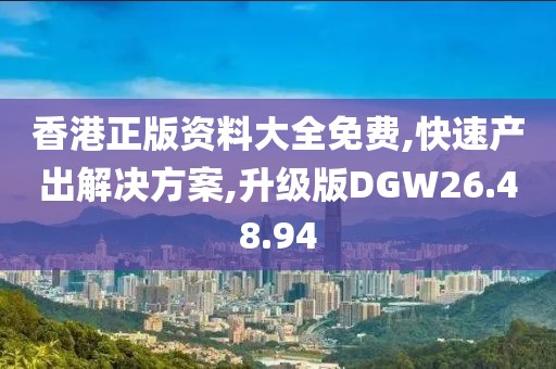 香港正版资料大全免费,快速产出解决方案,升级版DGW26.48.94