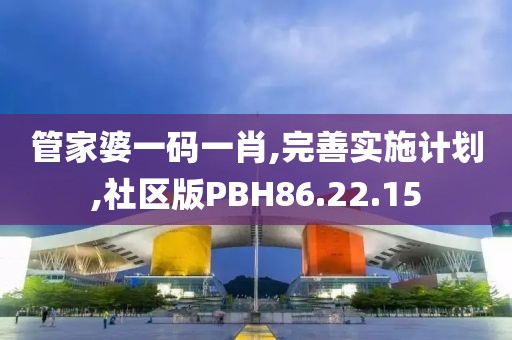 管家婆一码一肖,完善实施计划,社区版PBH86.22.15