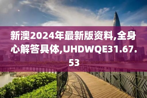 新澳2024年最新版资料,全身心解答具体,UHDWQE31.67.53