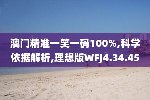 澳门精准一笑一码100%,科学依据解析,理想版WFJ4.34.45