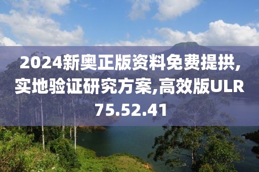 2024新奥正版资料免费提拱,实地验证研究方案,高效版ULR75.52.41