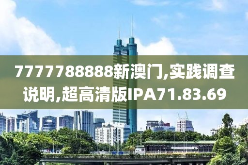 7777788888新澳门,实践调查说明,超高清版IPA71.83.69