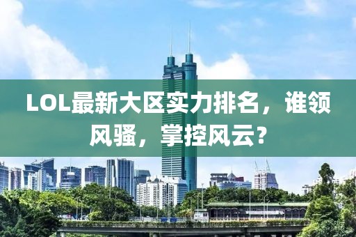 LOL最新大区实力排名，谁领风骚，掌控风云？