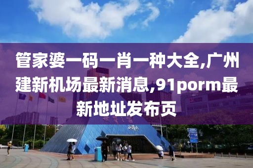 管家婆一码一肖一种大全,广州建新机场最新消息,91porm最新地址发布页