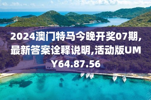 2024澳门特马今晚开奖07期,最新答案诠释说明,活动版UMY64.87.56