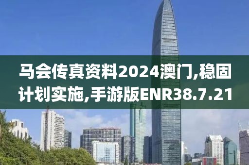 马会传真资料2024澳门,稳固计划实施,手游版ENR38.7.21