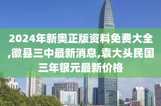 2024年新奥正版资料免费大全,徽县三中最新消息,袁大头民国三年银元最新价格
