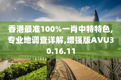 香港最准100%一肖中特特色,专业地调查详解,增强版AVU30.16.11