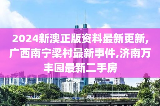 2024新澳正版资料最新更新,广西南宁梁村最新事件,济南万丰园最新二手房