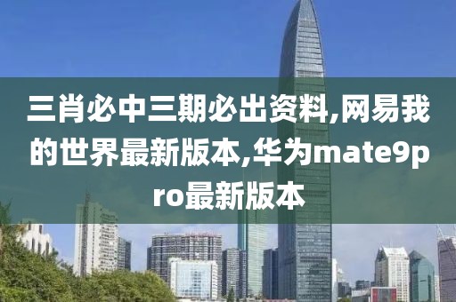 三肖必中三期必出资料,网易我的世界最新版本,华为mate9pro最新版本