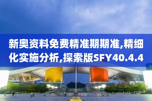 新奥资料免费精准期期准,精细化实施分析,探索版SFY40.4.40