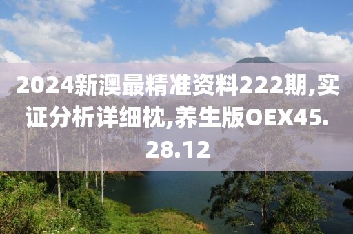2024新澳最精准资料222期,实证分析详细枕,养生版OEX45.28.12