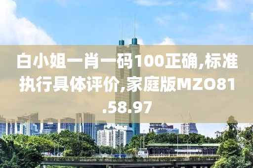 白小姐一肖一码100正确,标准执行具体评价,家庭版MZO81.58.97