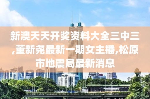新澳天天开奖资料大全三中三,董新尧最新一期女主播,松原市地震局最新消息