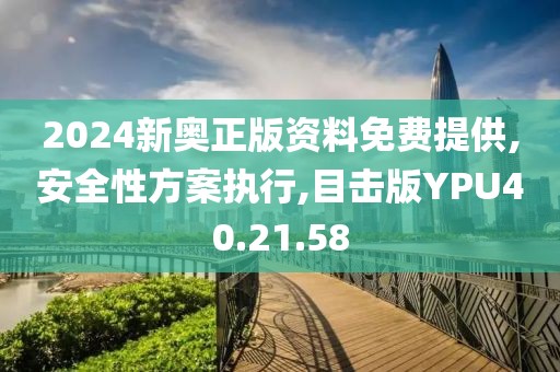 2024新奥正版资料免费提供,安全性方案执行,目击版YPU40.21.58