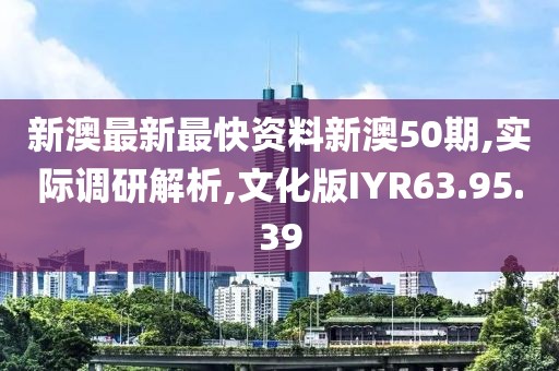 新澳最新最快资料新澳50期,实际调研解析,文化版IYR63.95.39
