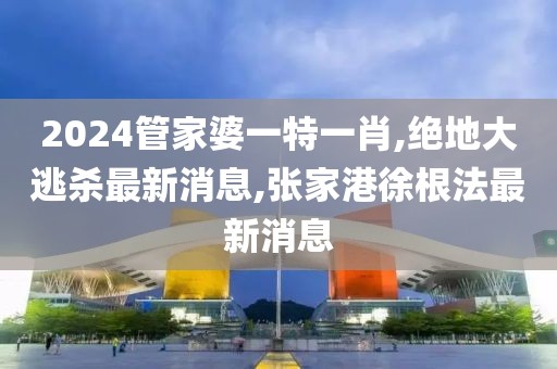 2024管家婆一特一肖,绝地大逃杀最新消息,张家港徐根法最新消息