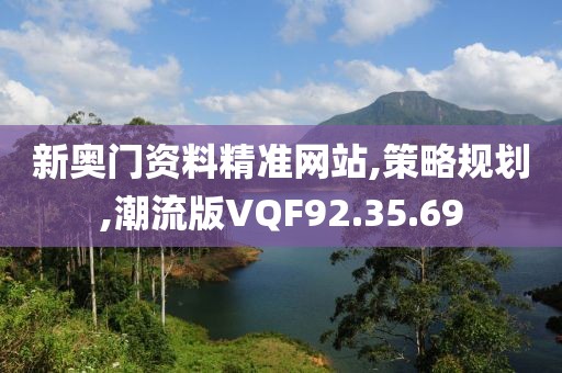 新奥门资料精准网站,策略规划,潮流版VQF92.35.69