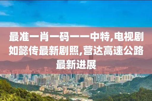 最准一肖一码一一中特,电视剧如懿传最新剧照,营达高速公路最新进展
