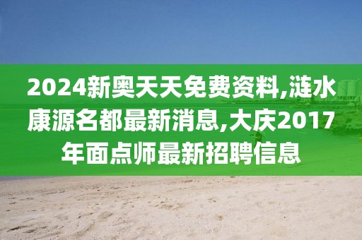 2024新奥天天免费资料,涟水康源名都最新消息,大庆2017年面点师最新招聘信息
