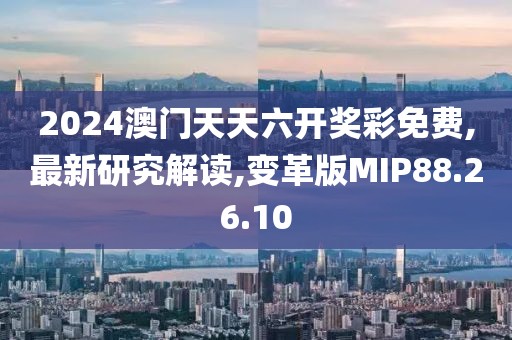 2024澳门天天六开奖彩免费,最新研究解读,变革版MIP88.26.10