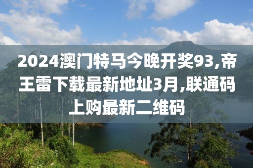 2024澳门特马今晚开奖93,帝王雷下载最新地址3月,联通码上购最新二维码