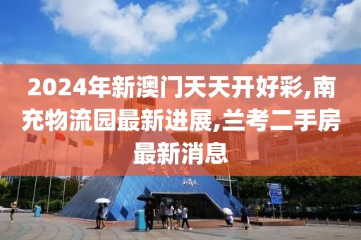 2024年新澳门天天开好彩,南充物流园最新进展,兰考二手房最新消息