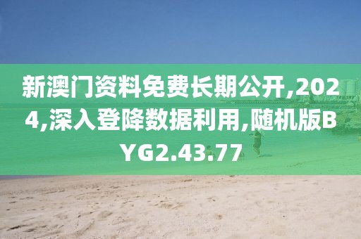 新澳门资料免费长期公开,2024,深入登降数据利用,随机版BYG2.43.77