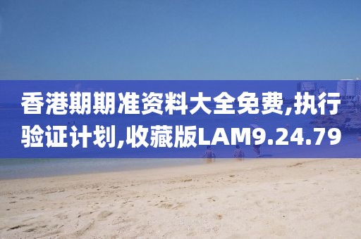 香港期期准资料大全免费,执行验证计划,收藏版LAM9.24.79