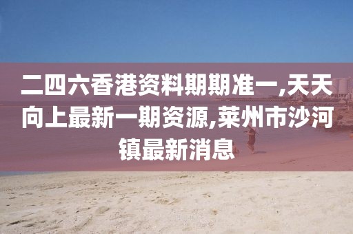 二四六香港资料期期准一,天天向上最新一期资源,莱州市沙河镇最新消息