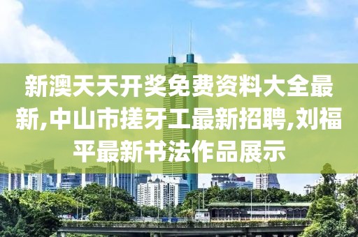 新澳天天开奖免费资料大全最新,中山市搓牙工最新招聘,刘福平最新书法作品展示
