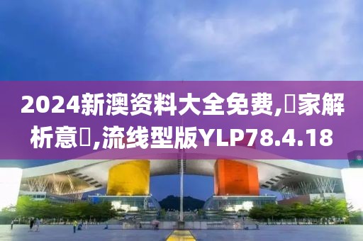 2024新澳资料大全免费,專家解析意見,流线型版YLP78.4.18