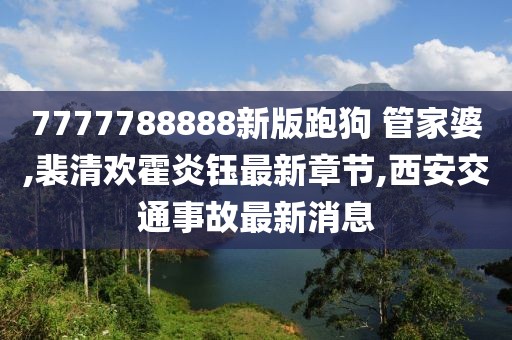 7777788888新版跑狗 管家婆,裴清欢霍炎钰最新章节,西安交通事故最新消息