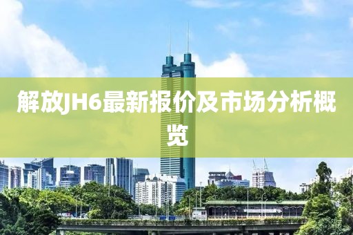 解放JH6最新报价及市场分析概览