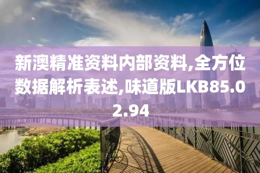 新澳精准资料内部资料,全方位数据解析表述,味道版LKB85.02.94