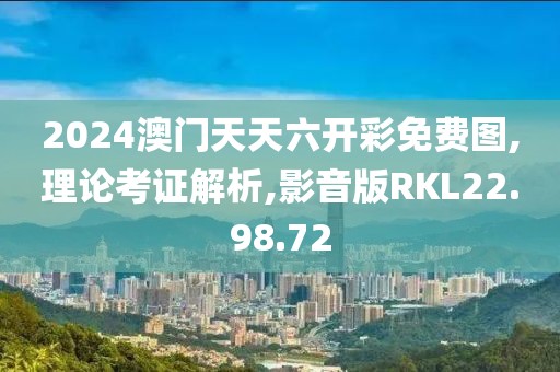 2024澳门天天六开彩免费图,理论考证解析,影音版RKL22.98.72