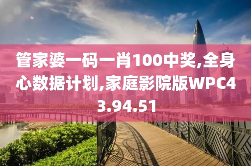 管家婆一码一肖100中奖,全身心数据计划,家庭影院版WPC43.94.51