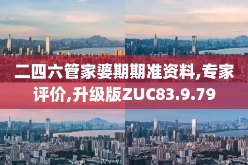 二四六管家婆期期准资料,专家评价,升级版ZUC83.9.79