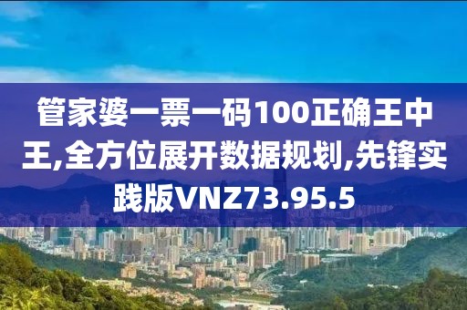 管家婆一票一码100正确王中王,全方位展开数据规划,先锋实践版VNZ73.95.5