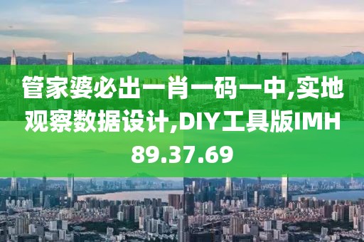 管家婆必出一肖一码一中,实地观察数据设计,DIY工具版IMH89.37.69