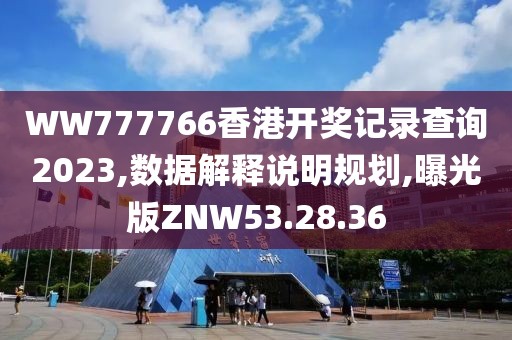 WW777766香港开奖记录查询2023,数据解释说明规划,曝光版ZNW53.28.36