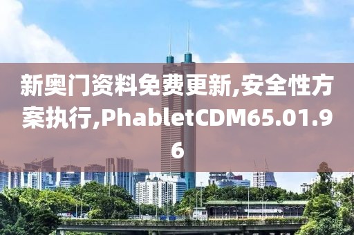 新奥门资料免费更新,安全性方案执行,PhabletCDM65.01.96