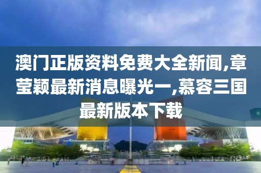 澳门正版资料免费大全新闻,章莹颖最新消息曝光一,慕容三国最新版本下载