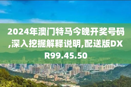 2024年澳门特马今晚开奖号码,深入挖掘解释说明,配送版DXR99.45.50